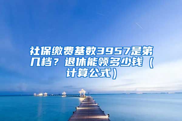 社保缴费基数3957是第几档？退休能领多少钱（计算公式）