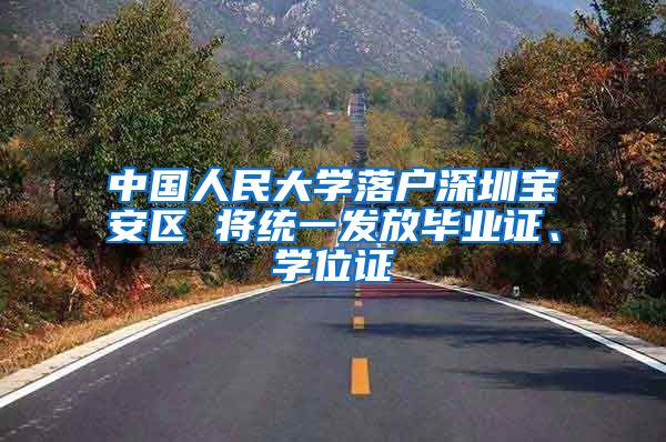 中国人民大学落户深圳宝安区 将统一发放毕业证、学位证