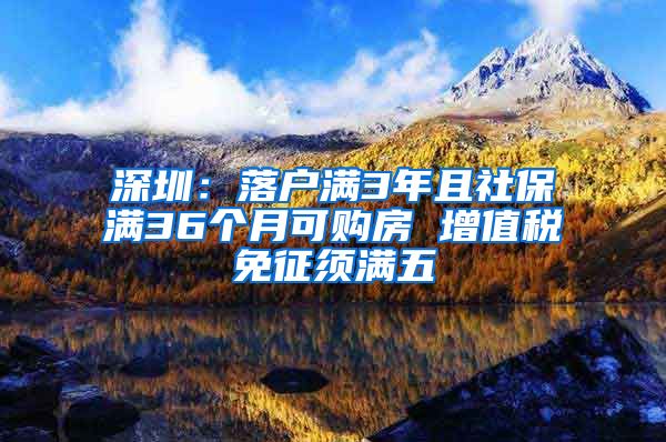 深圳：落户满3年且社保满36个月可购房 增值税免征须满五