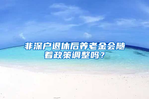 非深户退休后养老金会随着政策调整吗？