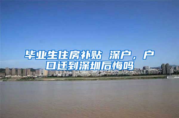 毕业生住房补贴 深户，户口迁到深圳后悔吗