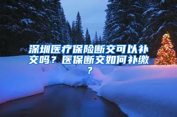 深圳医疗保险断交可以补交吗？医保断交如何补缴？