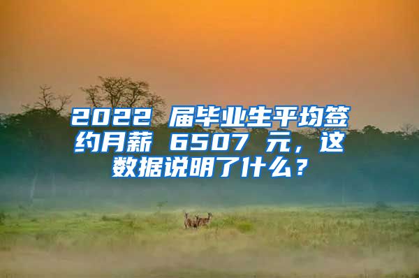 2022 届毕业生平均签约月薪 6507 元，这数据说明了什么？