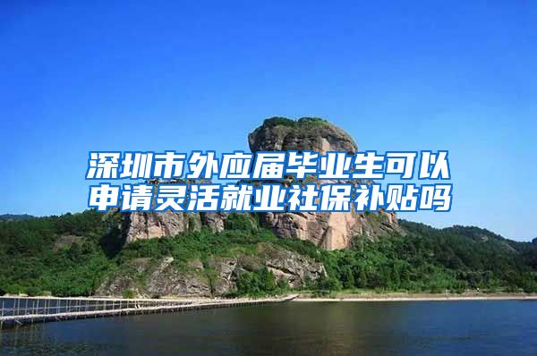 深圳市外应届毕业生可以申请灵活就业社保补贴吗