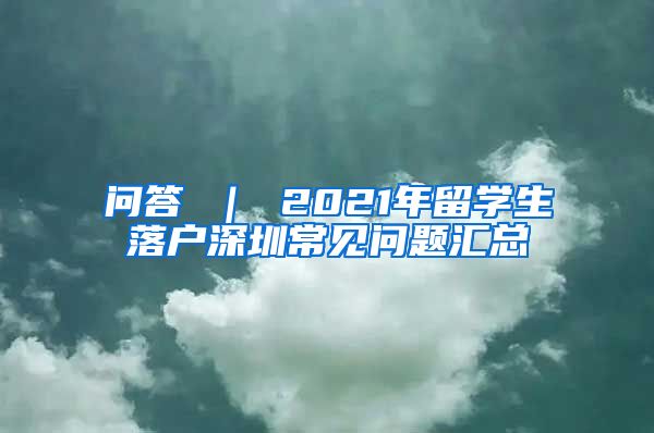 问答 ｜ 2021年留学生落户深圳常见问题汇总