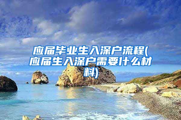 应届毕业生入深户流程(应届生入深户需要什么材料)