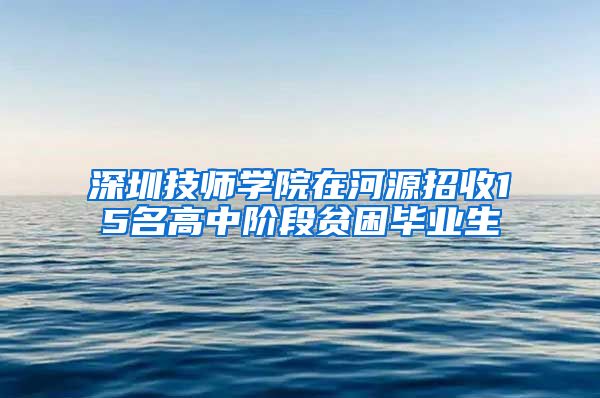 深圳技师学院在河源招收15名高中阶段贫困毕业生