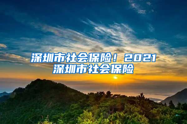 深圳市社会保险！2021深圳市社会保险