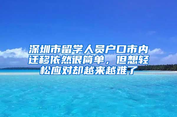 深圳市留学人员户口市内迁移依然很简单，但想轻松应对却越来越难了