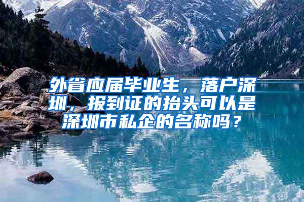 外省应届毕业生，落户深圳，报到证的抬头可以是深圳市私企的名称吗？