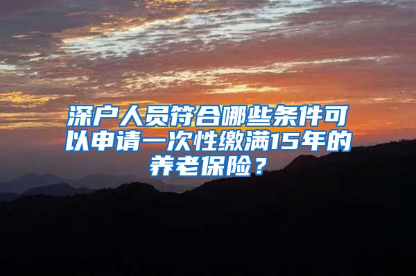 深户人员符合哪些条件可以申请一次性缴满15年的养老保险？