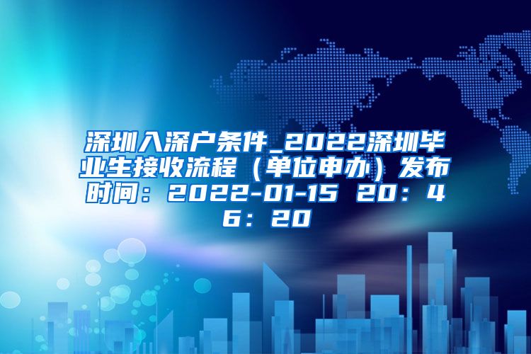 深圳入深户条件_2022深圳毕业生接收流程（单位申办）发布时间：2022-01-15 20：46：20