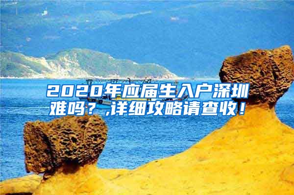 2020年应届生入户深圳难吗？,详细攻略请查收！