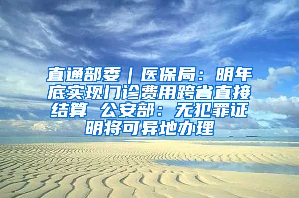 直通部委｜医保局：明年底实现门诊费用跨省直接结算 公安部：无犯罪证明将可异地办理