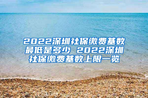 2022深圳社保缴费基数最低是多少 2022深圳社保缴费基数上限一览