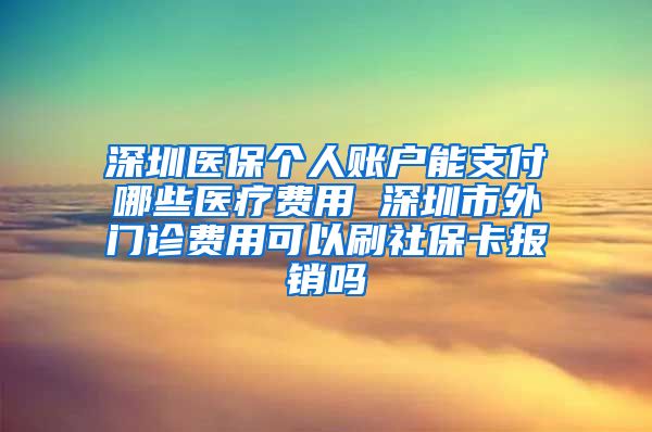 深圳医保个人账户能支付哪些医疗费用 深圳市外门诊费用可以刷社保卡报销吗