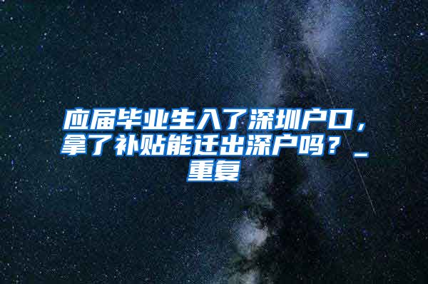 应届毕业生入了深圳户口，拿了补贴能迁出深户吗？_重复