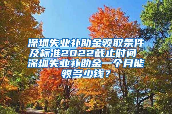 深圳失业补助金领取条件及标准2022截止时间 深圳失业补助金一个月能领多少钱？