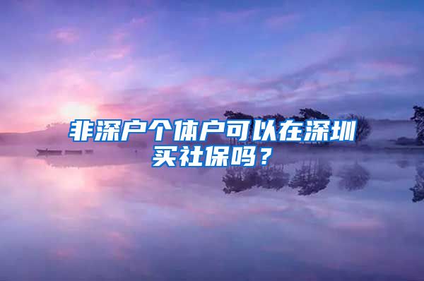 非深户个体户可以在深圳买社保吗？