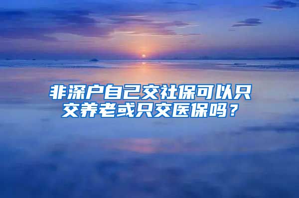 非深户自己交社保可以只交养老或只交医保吗？