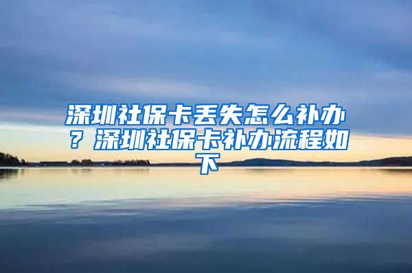 深圳社保卡丢失怎么补办？深圳社保卡补办流程如下