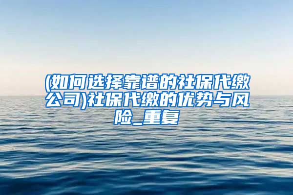 (如何选择靠谱的社保代缴公司)社保代缴的优势与风险_重复