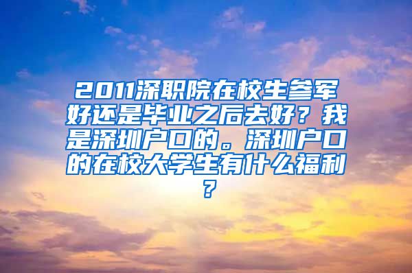 2011深职院在校生参军好还是毕业之后去好？我是深圳户口的。深圳户口的在校大学生有什么福利？