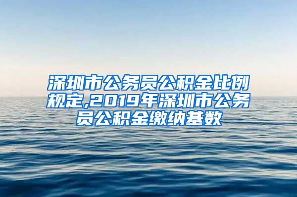 深圳市公务员公积金比例规定,2019年深圳市公务员公积金缴纳基数