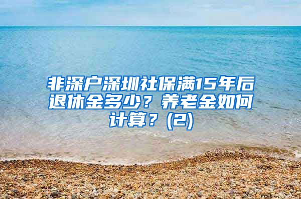 非深户深圳社保满15年后退休金多少？养老金如何计算？(2)