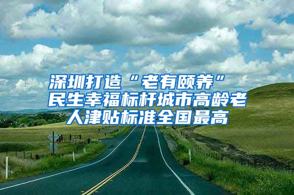 深圳打造“老有颐养” 民生幸福标杆城市高龄老人津贴标准全国最高