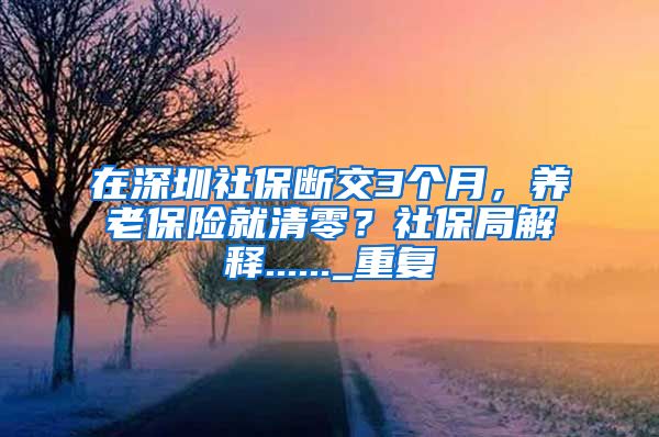 在深圳社保断交3个月，养老保险就清零？社保局解释......_重复