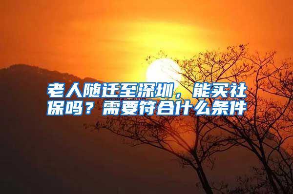 老人随迁至深圳，能买社保吗？需要符合什么条件