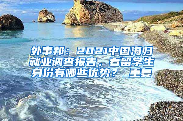 外事邦：2021中国海归就业调查报告，看留学生身份有哪些优势？_重复