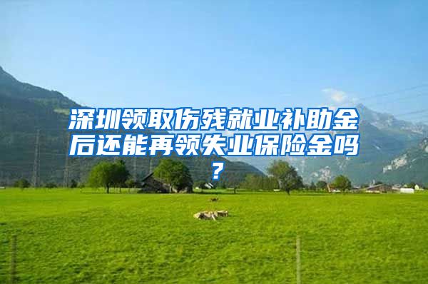 深圳领取伤残就业补助金后还能再领失业保险金吗？