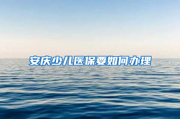 安庆少儿医保要如何办理