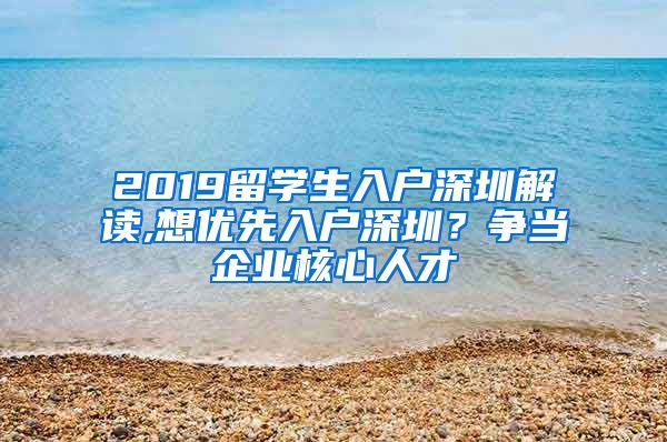 2019留学生入户深圳解读,想优先入户深圳？争当企业核心人才