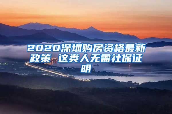 2020深圳购房资格最新政策 这类人无需社保证明