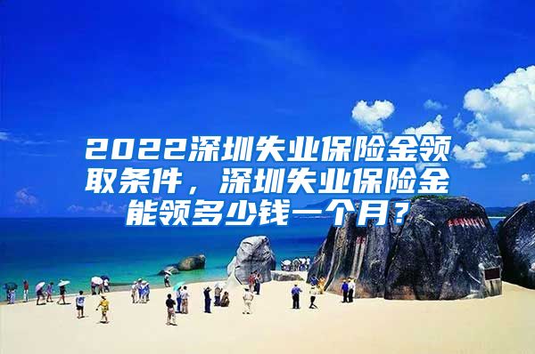 2022深圳失业保险金领取条件，深圳失业保险金能领多少钱一个月？