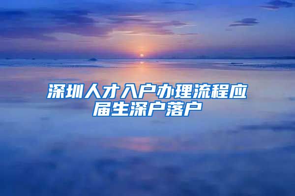 深圳人才入户办理流程应届生深户落户