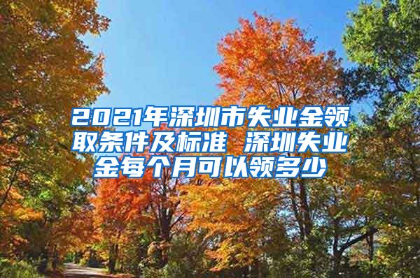 2021年深圳市失业金领取条件及标准 深圳失业金每个月可以领多少