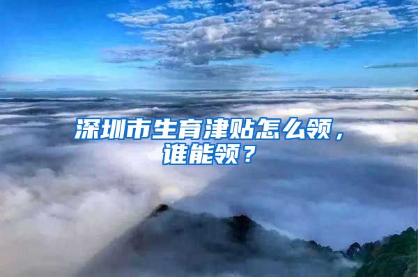 深圳市生育津贴怎么领，谁能领？