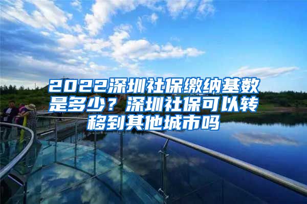 2022深圳社保缴纳基数是多少？深圳社保可以转移到其他城市吗