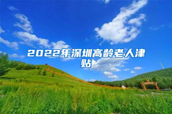 2022年深圳高龄老人津贴