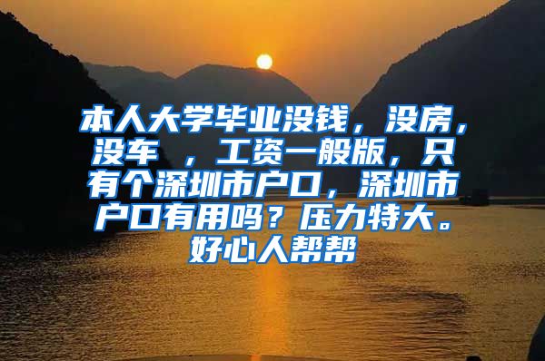 本人大学毕业没钱，没房，没车 ，工资一般版，只有个深圳市户口，深圳市户口有用吗？压力特大。好心人帮帮