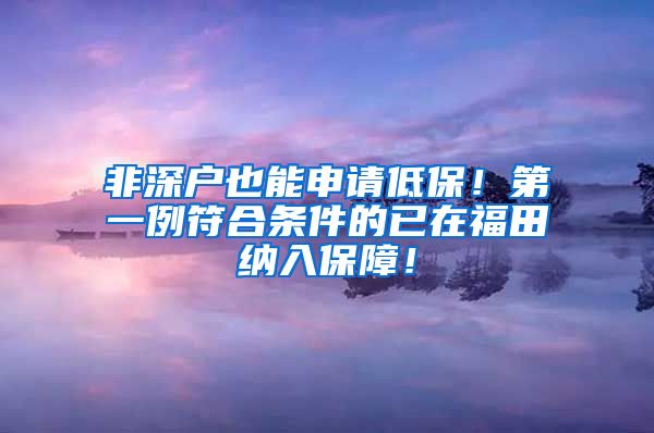 非深户也能申请低保！第一例符合条件的已在福田纳入保障！