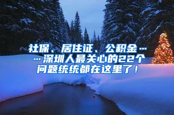 社保、居住证、公积金……深圳人最关心的22个问题统统都在这里了！