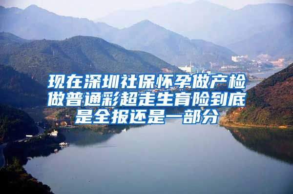 现在深圳社保怀孕做产检做普通彩超走生育险到底是全报还是一部分