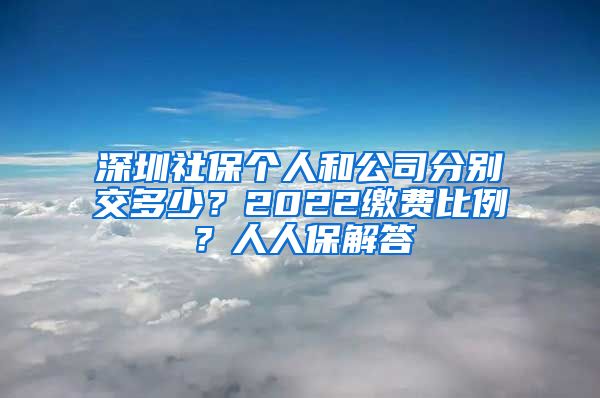 深圳社保个人和公司分别交多少？2022缴费比例？人人保解答