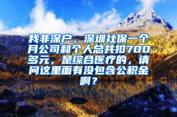 我非深户，深圳社保一个月公司和个人总共扣700多元，是综合医疗的，请问这里面有没包含公积金啊？