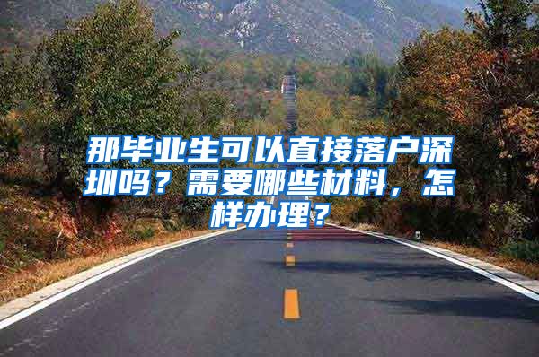 那毕业生可以直接落户深圳吗？需要哪些材料，怎样办理？